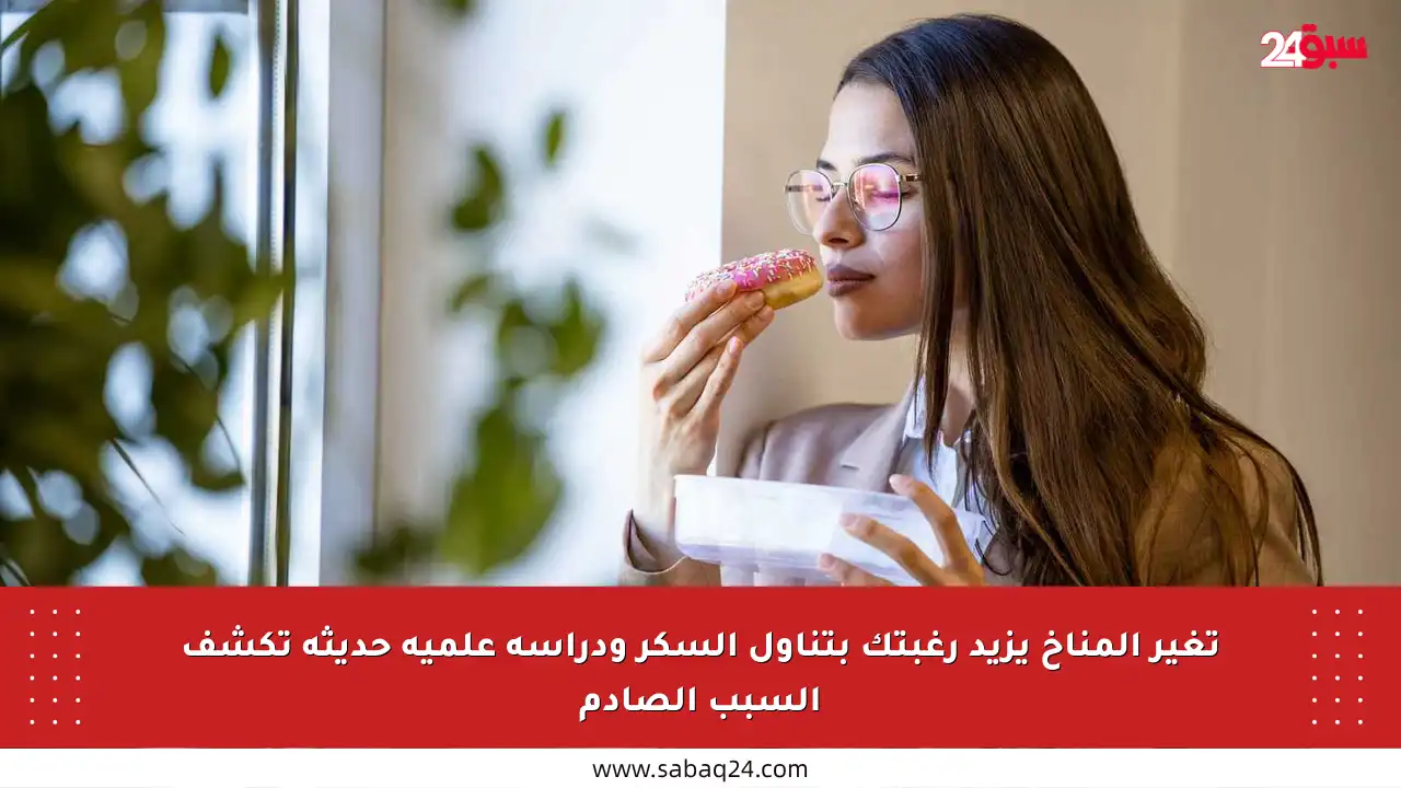 تغير المناخ يزيد رغبتك بتناول السكر ودراسة علمية حديثة تكشف السبب الصادم